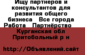 Ищу партнеров и консультантов для развития общего бизнеса - Все города Работа » Партнёрство   . Курганская обл.,Притобольный р-н